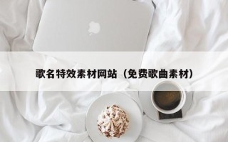 宁德歌名特效素材网站（免费歌曲素材）